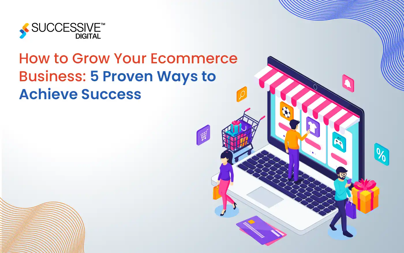 How to Grow Your Ecommerce Business:  5 Proven Ways to Achieve Success